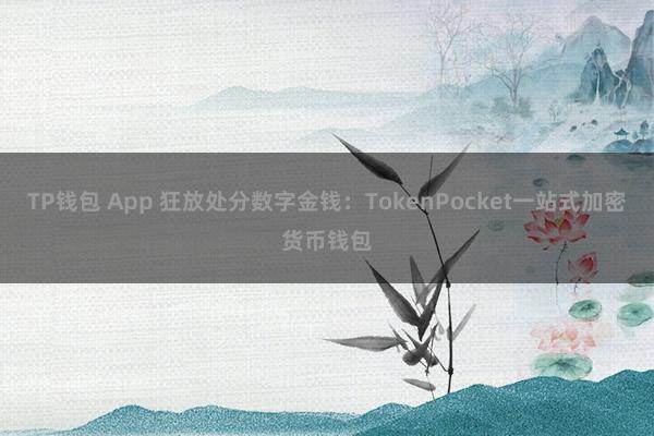 TP钱包 App 狂放处分数字金钱：TokenPocket一站式加密货币钱包