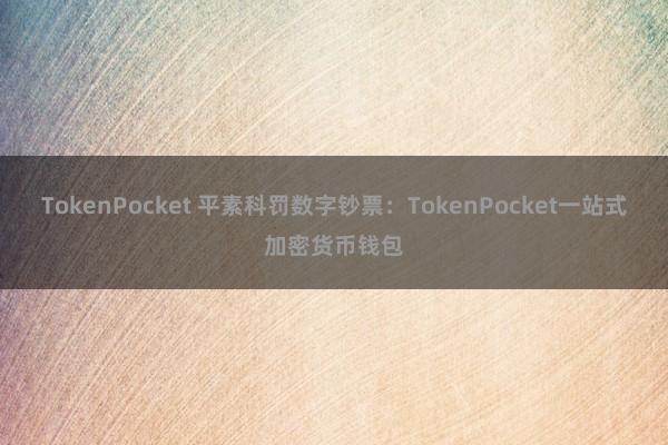 TokenPocket 平素科罚数字钞票：TokenPocket一站式加密货币钱包