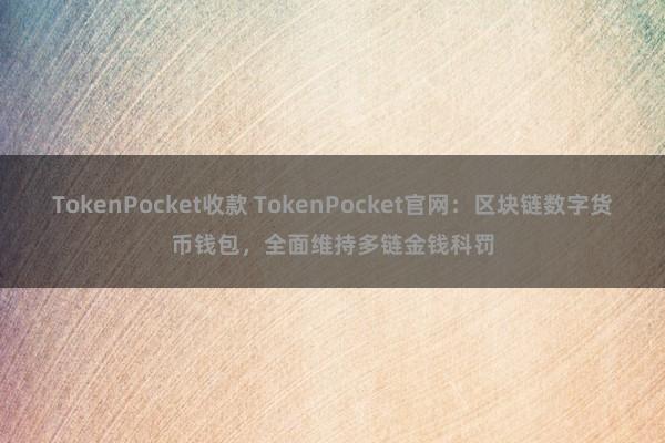 TokenPocket收款 TokenPocket官网：区块链数字货币钱包，全面维持多链金钱科罚