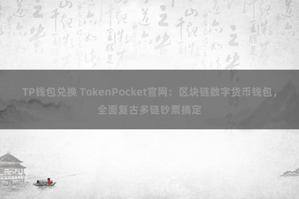 TP钱包兑换 TokenPocket官网：区块链数字货币钱包，全面复古多链钞票搞定